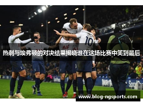 热刺与埃弗顿的对决结果揭晓谁在这场比赛中笑到最后