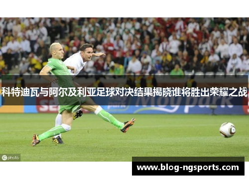 科特迪瓦与阿尔及利亚足球对决结果揭晓谁将胜出荣耀之战